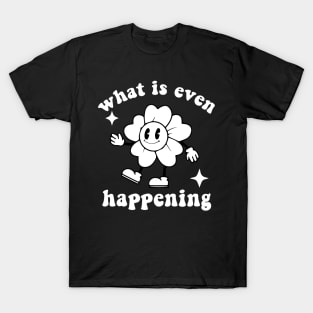 What Is Even Happening - Flower T-Shirt